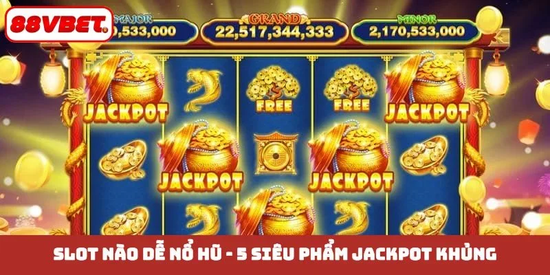 Slot nào dễ nổ hũ - 5 siêu phẩm jackpot khủng