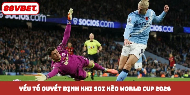 Yếu tố quyết định khi soi kèo World Cup 2026